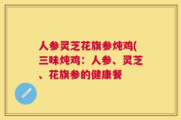 人参灵芝花旗参炖鸡(三味炖鸡:人参、灵芝、花旗参的健康餐 人参灵芝花旗参炖鸡(三味炖鸡:人参、灵芝、花旗参的健康餐