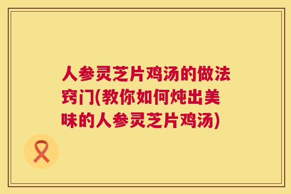 人参灵芝片鸡汤的做法窍门(教你如何炖出美味的人参灵芝片鸡汤) 人参灵芝片鸡汤的做法窍门(教你如何炖出美味的人参灵芝片鸡汤)