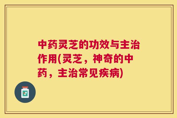 灵芝的功效与主作用(灵芝,神奇的,主常见) 灵芝的功效与主作用(灵芝,神奇的,主常见)