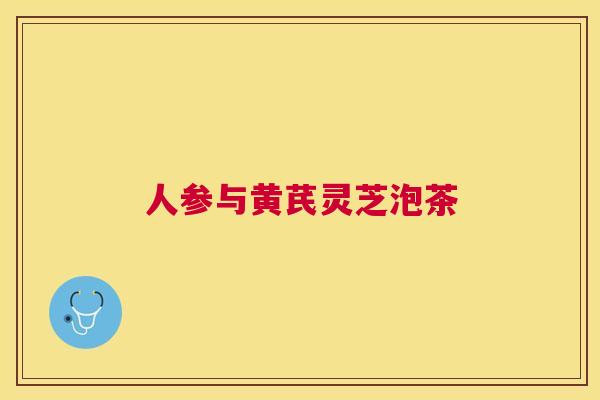 人参与黄芪灵芝泡茶 人参与黄芪灵芝泡茶