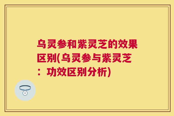 乌灵参和紫灵芝的效果区别(乌灵参与紫灵芝:功效区别分析) 乌灵参和紫灵芝的效果区别(乌灵参与紫灵芝:功效区别分析)