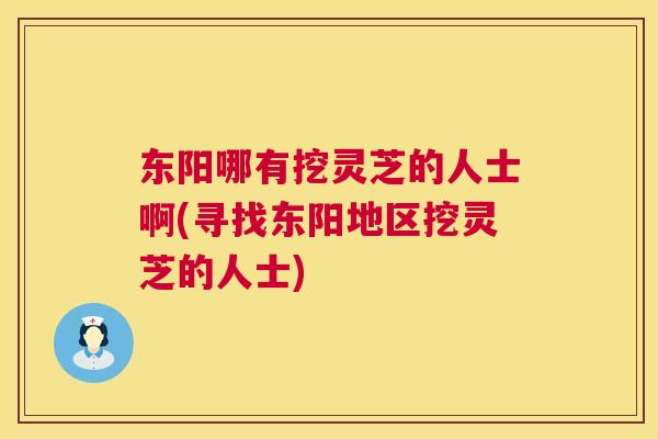 东阳哪有挖灵芝的人士啊(寻找东阳地区挖灵芝的人士) 东阳哪有挖灵芝的人士啊(寻找东阳地区挖灵芝的人士)