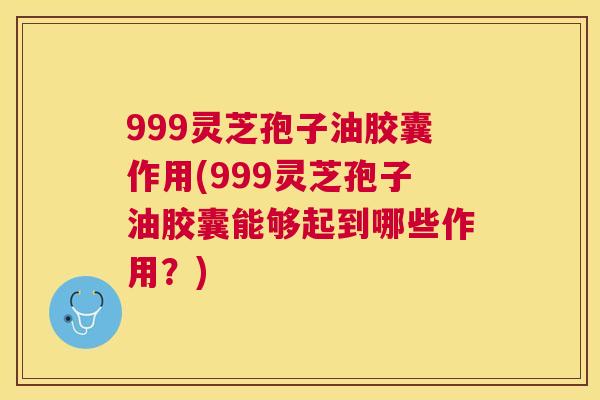 999灵芝孢子油胶囊作用(999灵芝孢子油胶囊能够起到哪些作用？)