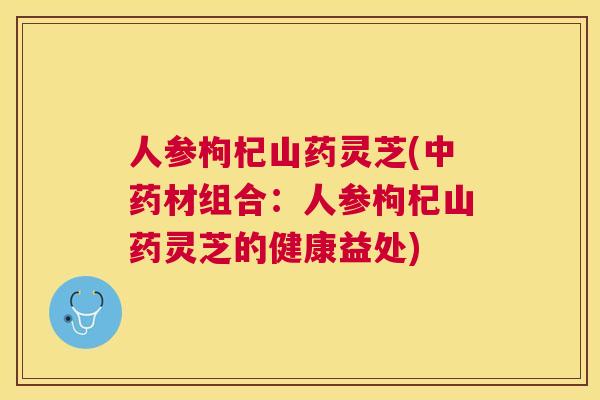 人参枸杞山药灵芝(材组合：人参枸杞山药灵芝的健康益处)