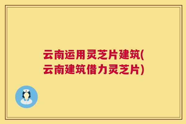 云南运用灵芝片建筑(云南建筑借力灵芝片)