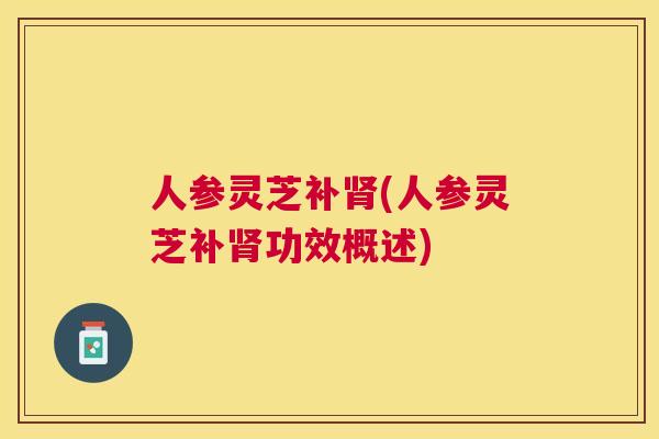 人参灵芝补(人参灵芝补功效概述)