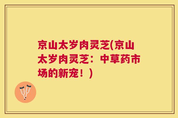 京山太岁肉灵芝(京山太岁肉灵芝：中草药市场的新宠！)