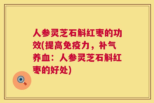 人参灵芝石斛红枣的功效(提高免疫力，：人参灵芝石斛红枣的好处)