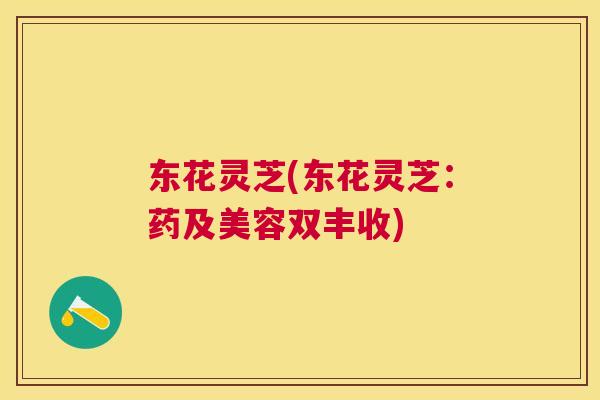 东花灵芝(东花灵芝:药及美容双丰收) 东花灵芝(东花灵芝:药及美容双丰收)