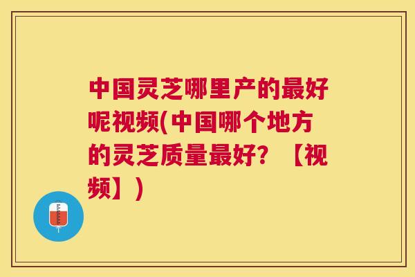 中国灵芝哪里产的好呢视频(中国哪个地方的灵芝质量好？【视频】)