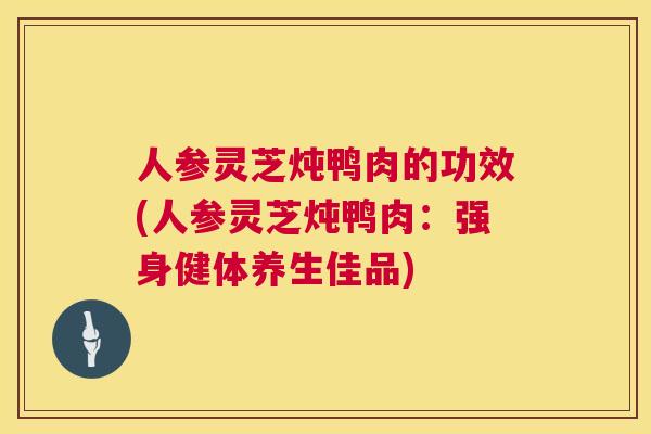 人参灵芝炖鸭肉的功效(人参灵芝炖鸭肉：强身健体养生佳品)