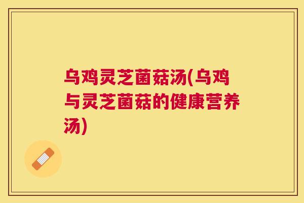 乌鸡灵芝菌菇汤(乌鸡与灵芝菌菇的健康营养汤) 乌鸡灵芝菌菇汤(乌鸡与灵芝菌菇的健康营养汤)