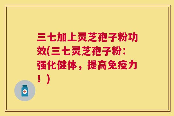 三七加上灵芝孢子粉功效(三七灵芝孢子粉:强化健体,提高免疫力!) 三七加上灵芝孢子粉功效(三七灵芝孢子粉:强化健体,提高免疫力!)