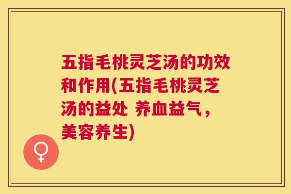 五指毛桃灵芝汤的功效和作用(五指毛桃灵芝汤的益处 益气，美容养生)