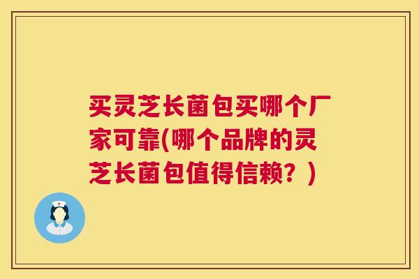 买灵芝长菌包买哪个厂家可靠(哪个品牌的灵芝长菌包值得信赖？)