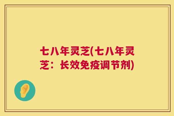 七八年灵芝(七八年灵芝：长效免疫调节剂)