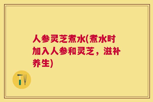 人参灵芝煮水(煮水时加入人参和灵芝，滋补养生)