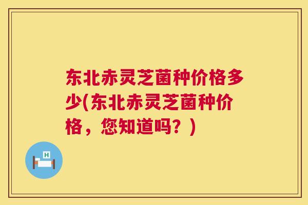 东北赤灵芝菌种价格多少(东北赤灵芝菌种价格,您知道吗?) 东北赤灵芝菌种价格多少(东北赤灵芝菌种价格,您知道吗?)