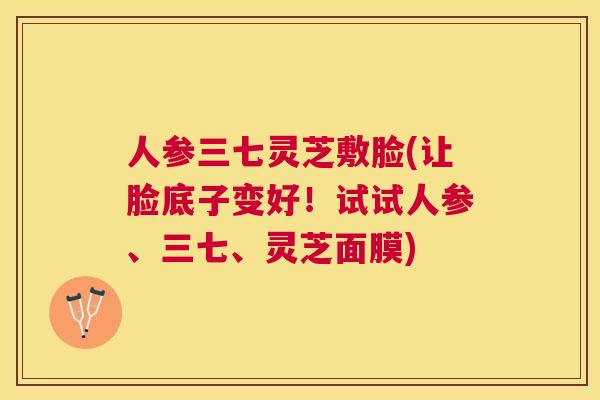 人参三七灵芝敷脸(让脸底子变好！试试人参、三七、灵芝面膜)