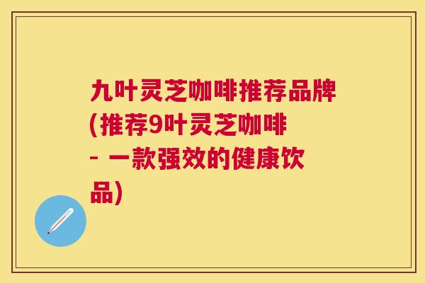 九叶灵芝咖啡推荐品牌(推荐9叶灵芝咖啡 - 一款强效的健康饮品)