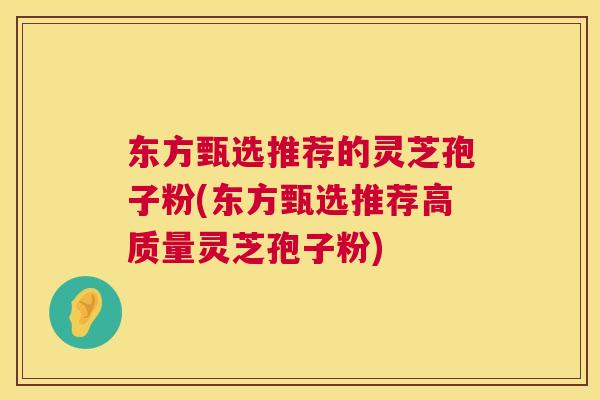 东方甄选推荐的灵芝孢子粉(东方甄选推荐高质量灵芝孢子粉)