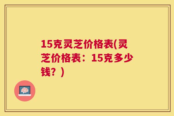 15克灵芝价格表(灵芝价格表:15克多少钱?) 15克灵芝价格表(灵芝价格表:15克多少钱?)