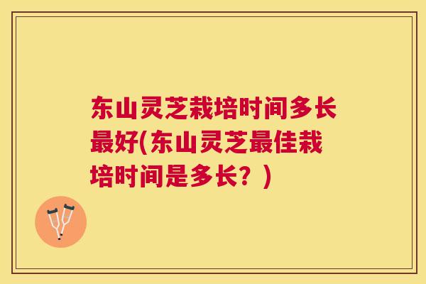 东山灵芝栽培时间多长好(东山灵芝佳栽培时间是多长?) 东山灵芝栽培时间多长好(东山灵芝佳栽培时间是多长?)