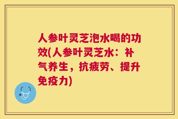 人参叶灵芝泡水喝的功效(人参叶灵芝水：养生，、提升免疫力)