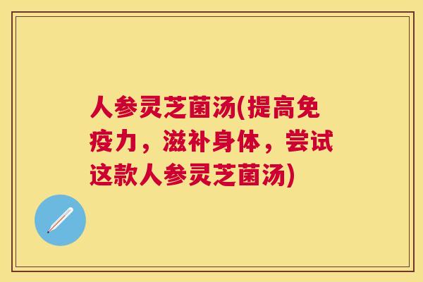 人参灵芝菌汤(提高免疫力,滋补身体,尝试这款人参灵芝菌汤) 人参灵芝菌汤(提高免疫力,滋补身体,尝试这款人参灵芝菌汤)