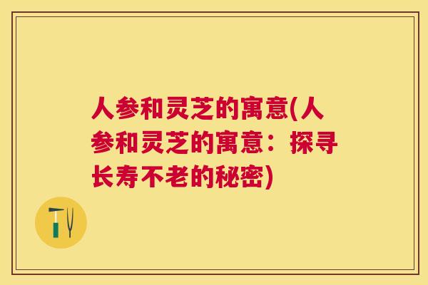 人参和灵芝的寓意(人参和灵芝的寓意:探寻长寿不老的秘密) 人参和灵芝的寓意(人参和灵芝的寓意:探寻长寿不老的秘密)
