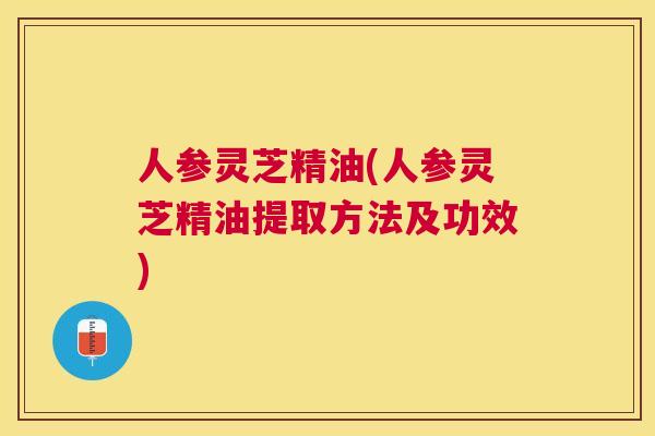 人参灵芝精油(人参灵芝精油提取方法及功效)