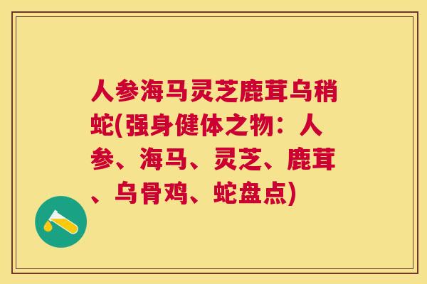 人参海马灵芝鹿茸乌稍蛇(强身健体之物:人参、海马、灵芝、鹿茸、乌骨鸡、蛇盘点) 人参海马灵芝鹿茸乌稍蛇(强身健体之物:人参、海马、灵芝、鹿茸、乌骨鸡、蛇盘点)