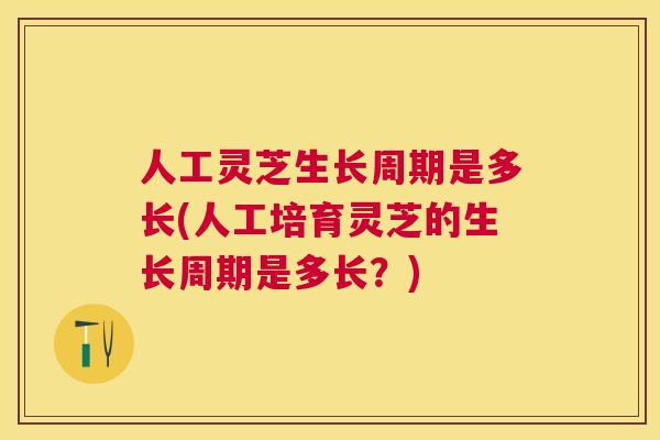 人工灵芝生长周期是多长(人工培育灵芝的生长周期是多长?) 人工灵芝生长周期是多长(人工培育灵芝的生长周期是多长?)
