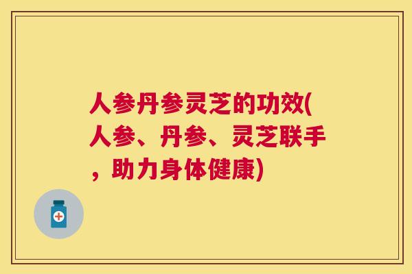 人参丹参灵芝的功效(人参、丹参、灵芝联手,助力身体健康) 人参丹参灵芝的功效(人参、丹参、灵芝联手,助力身体健康)