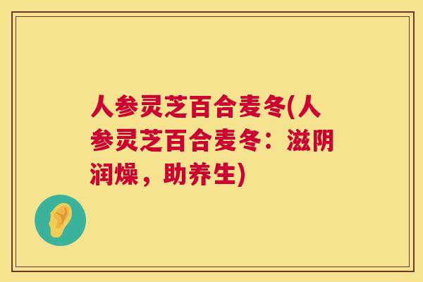人参灵芝百合麦冬(人参灵芝百合麦冬：滋阴润燥，助养生)