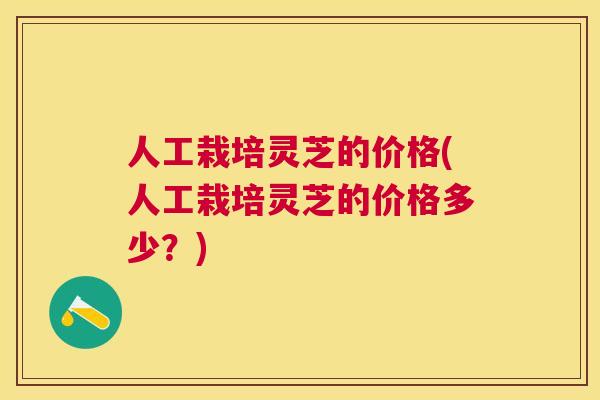 人工栽培灵芝的价格(人工栽培灵芝的价格多少?) 人工栽培灵芝的价格(人工栽培灵芝的价格多少?)