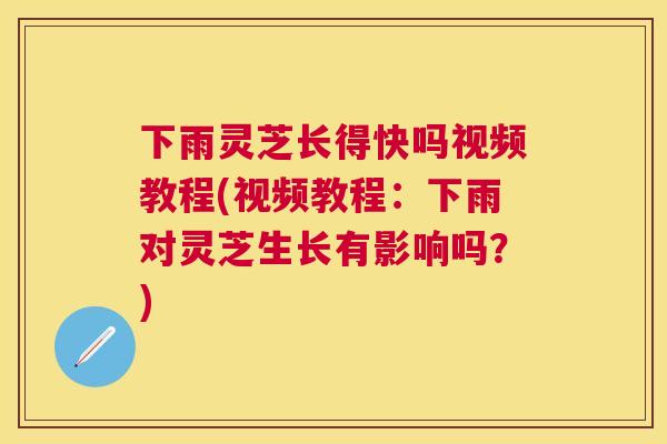 下雨灵芝长得快吗视频教程(视频教程：下雨对灵芝生长有影响吗？)