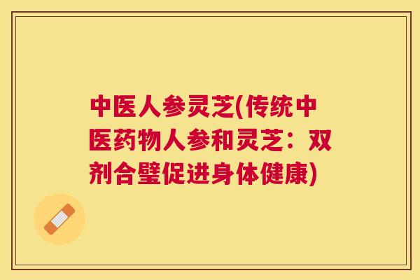 中医人参灵芝(传统中医人参和灵芝：双剂合璧促进身体健康)
