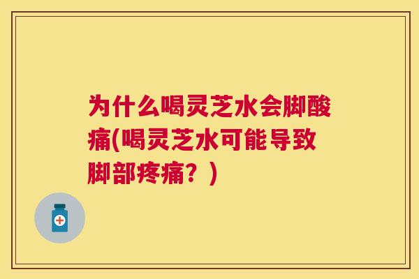 为什么喝灵芝水会脚酸痛(喝灵芝水可能导致脚部?) 为什么喝灵芝水会脚酸痛(喝灵芝水可能导致脚部?)