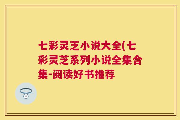七彩灵芝小说大全(七彩灵芝系列小说全集合集-阅读好书推荐
