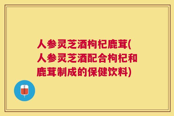 人参灵芝酒枸杞鹿茸(人参灵芝酒配合枸杞和鹿茸制成的保健饮料) 人参灵芝酒枸杞鹿茸(人参灵芝酒配合枸杞和鹿茸制成的保健饮料)