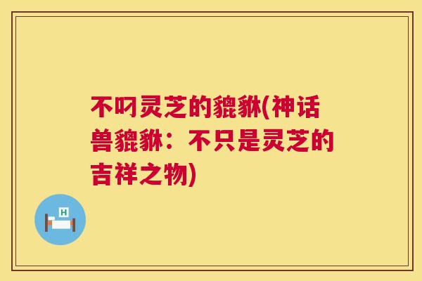 不叼灵芝的貔貅(神话兽貔貅：不只是灵芝的吉祥之物)