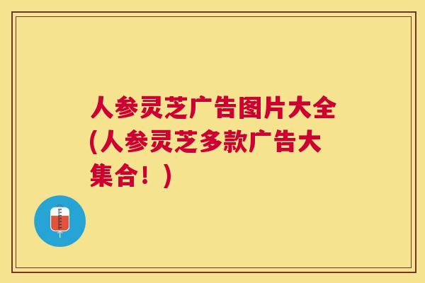 人参灵芝广告图片大全(人参灵芝多款广告大集合!) 人参灵芝广告图片大全(人参灵芝多款广告大集合!)