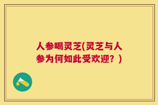 人参喝灵芝(灵芝与人参为何如此受欢迎?) 人参喝灵芝(灵芝与人参为何如此受欢迎?)