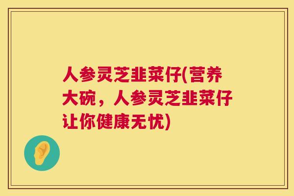 人参灵芝韭菜仔(营养大碗,人参灵芝韭菜仔让你健康无忧) 人参灵芝韭菜仔(营养大碗,人参灵芝韭菜仔让你健康无忧)