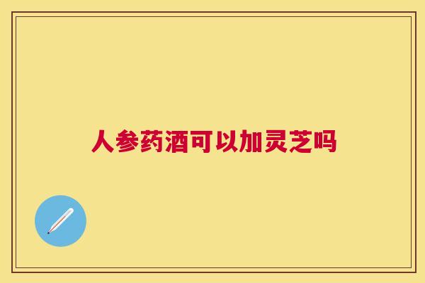 人参药酒可以加灵芝吗