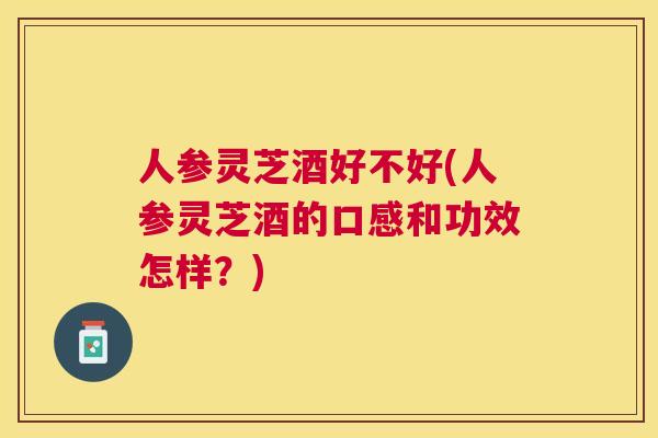人参灵芝酒好不好(人参灵芝酒的口感和功效怎样?) 人参灵芝酒好不好(人参灵芝酒的口感和功效怎样?)