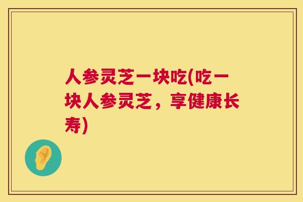 人参灵芝一块吃(吃一块人参灵芝，享健康长寿)
