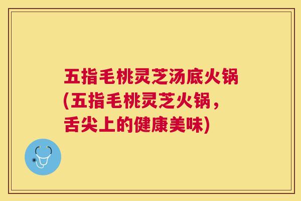 五指毛桃灵芝汤底火锅(五指毛桃灵芝火锅，舌尖上的健康美味)