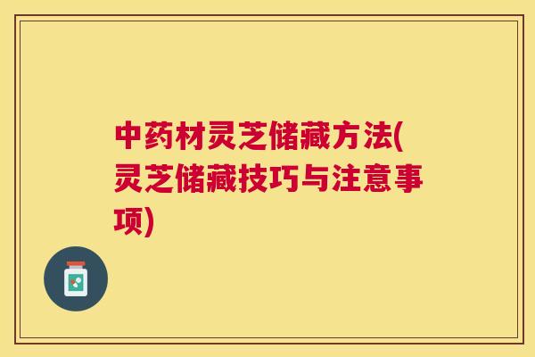 材灵芝储藏方法(灵芝储藏技巧与注意事项) 材灵芝储藏方法(灵芝储藏技巧与注意事项)